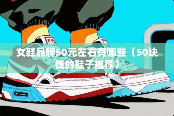 女鞋品牌50元左右有哪些（50块钱的鞋子推荐）