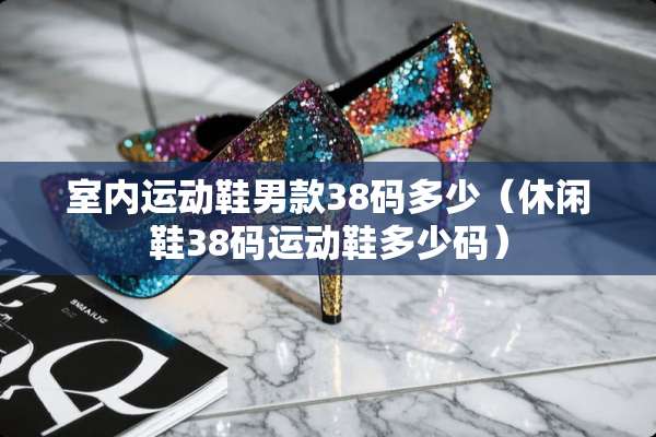 室内运动鞋男款38码多少（休闲鞋38码运动鞋多少码）