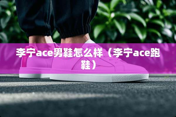 李宁ace男鞋怎么样（李宁ace跑鞋）