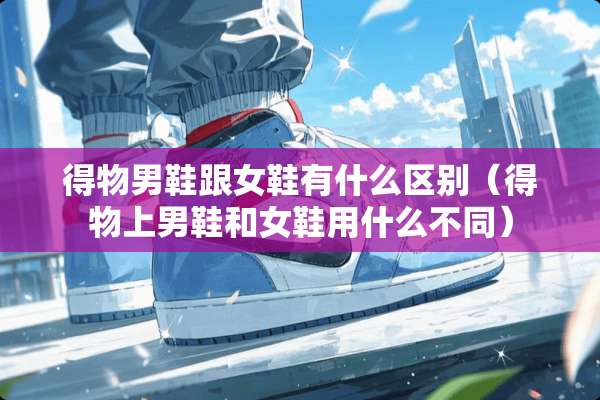 得物男鞋跟女鞋有什么区别（得物上男鞋和女鞋用什么不同）