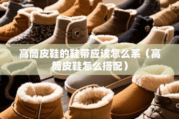 高筒皮鞋的鞋带应该怎么系（高筒皮鞋怎么搭配）