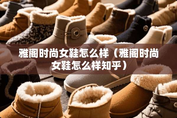 雅阁时尚女鞋怎么样（雅阁时尚女鞋怎么样知乎）