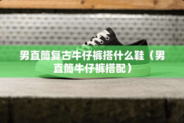 男直筒复古牛仔裤搭什么鞋（男直筒牛仔裤搭配）
