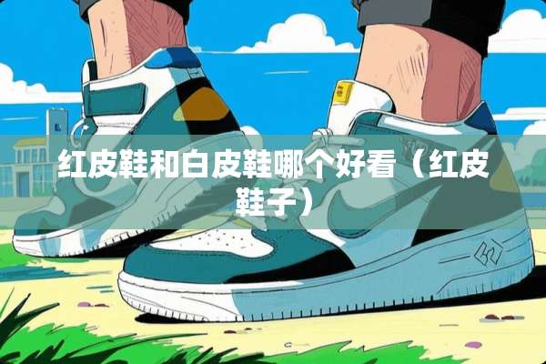 红皮鞋和白皮鞋哪个好看（红皮鞋子）