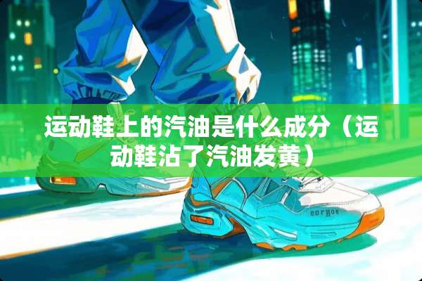 运动鞋上的汽油是什么成分（运动鞋沾了汽油发黄）