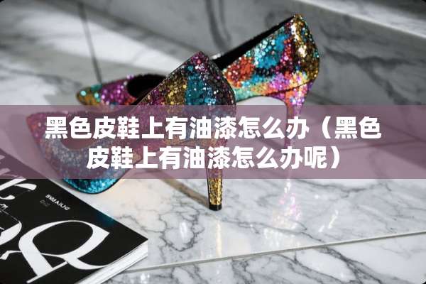 黑色皮鞋上有油漆怎么办（黑色皮鞋上有油漆怎么办呢）