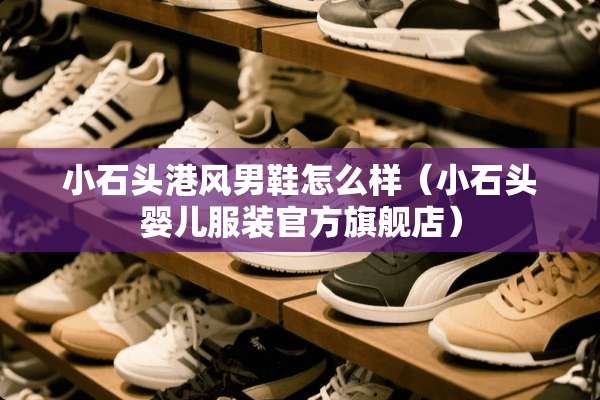 小石头港风男鞋怎么样（小石头婴儿服装官方旗舰店）