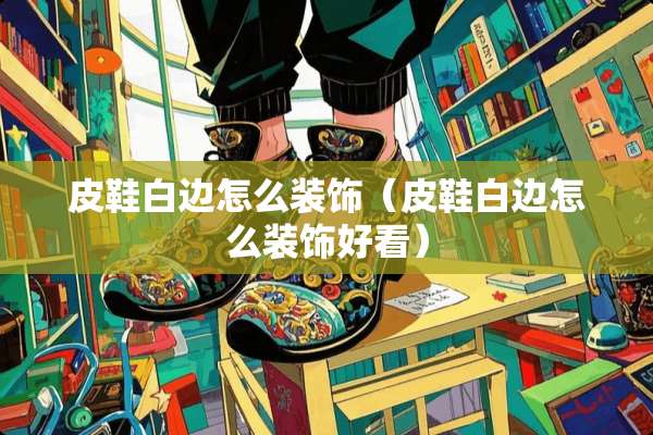 皮鞋白边怎么装饰（皮鞋白边怎么装饰好看）