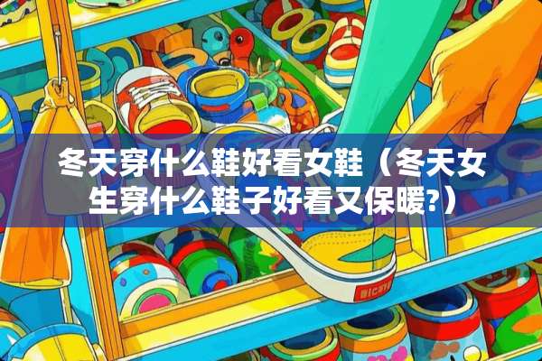 冬天穿什么鞋好看女鞋（冬天女生穿什么鞋子好看又保暖?）