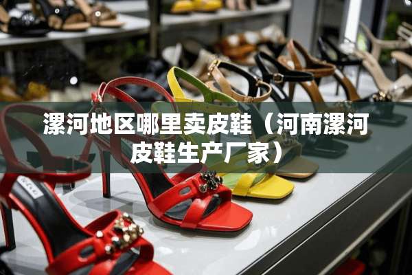 漯河地区哪里卖皮鞋（河南漯河皮鞋生产厂家）