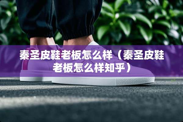 秦圣皮鞋老板怎么样（秦圣皮鞋老板怎么样知乎）
