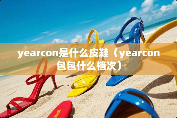 yearcon是什么皮鞋（yearcon包包什么档次）