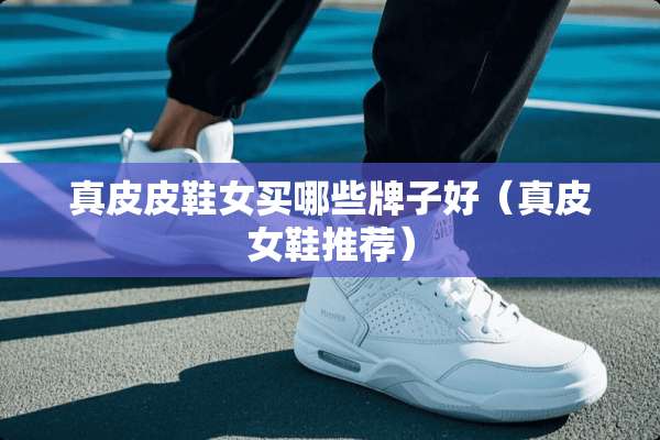真皮皮鞋女买哪些牌子好（真皮女鞋推荐）