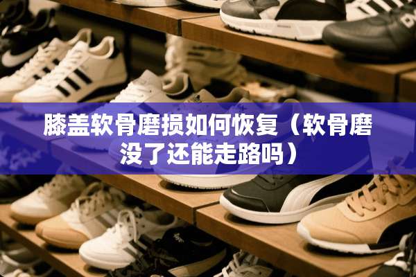 膝盖软骨磨损如何恢复（软骨磨没了还能走路吗）