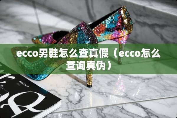 ecco男鞋怎么查真假（ecco怎么查询真伪）