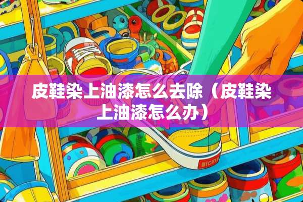 皮鞋染上油漆怎么去除（皮鞋染上油漆怎么办）