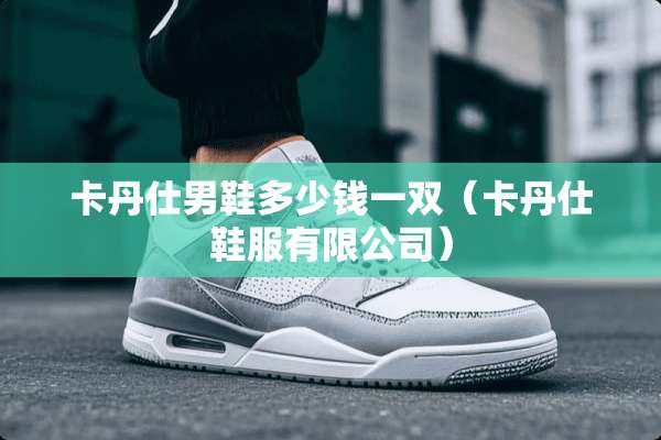 卡丹仕男鞋多少钱一双（卡丹仕鞋服有限公司）