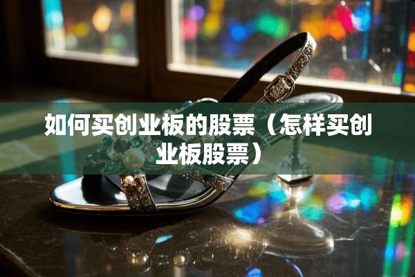 如何买创业板的股票（怎样买创业板股票）