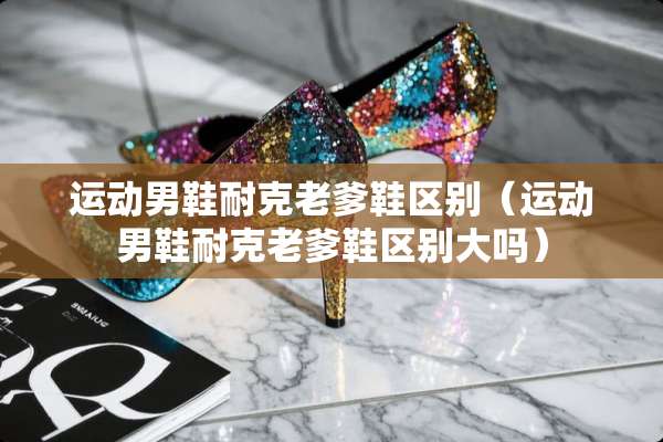运动男鞋耐克老爹鞋区别（运动男鞋耐克老爹鞋区别大吗）