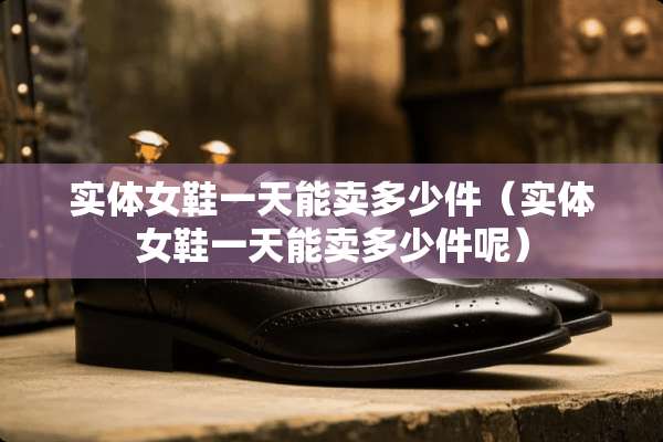 实体女鞋一天能卖多少件（实体女鞋一天能卖多少件呢）