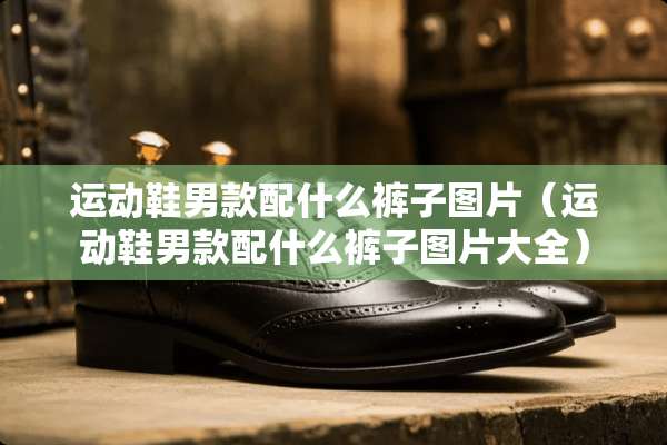 运动鞋男款配什么裤子图片（运动鞋男款配什么裤子图片大全）