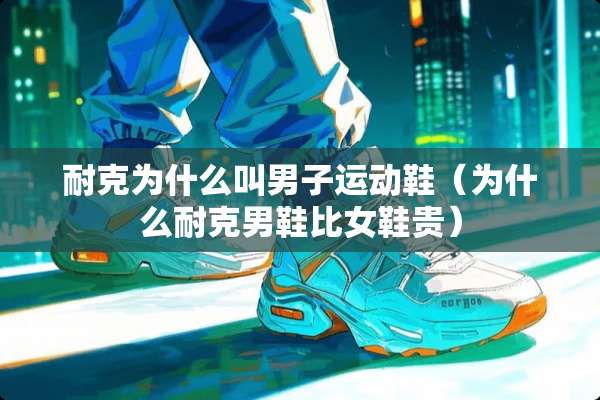 耐克为什么叫男子运动鞋（为什么耐克男鞋比女鞋贵）