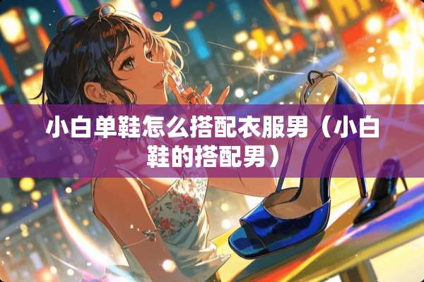 小白单鞋怎么搭配衣服男（小白鞋的搭配男）