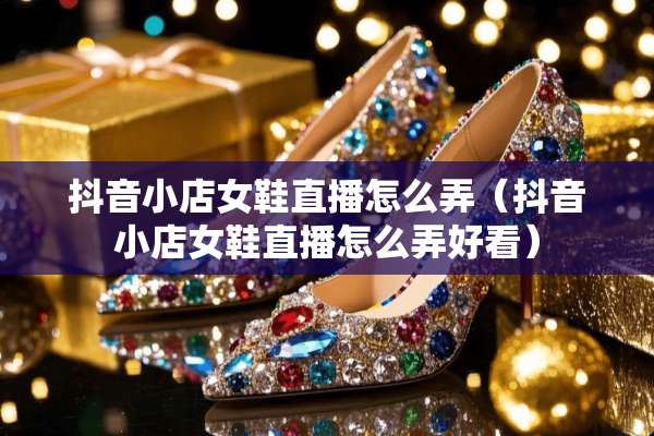 抖音小店女鞋直播怎么弄（抖音小店女鞋直播怎么弄好看）