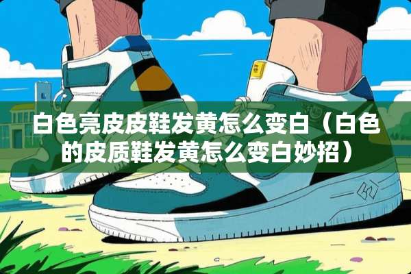 白色亮皮皮鞋发黄怎么变白（白色的皮质鞋发黄怎么变白妙招）