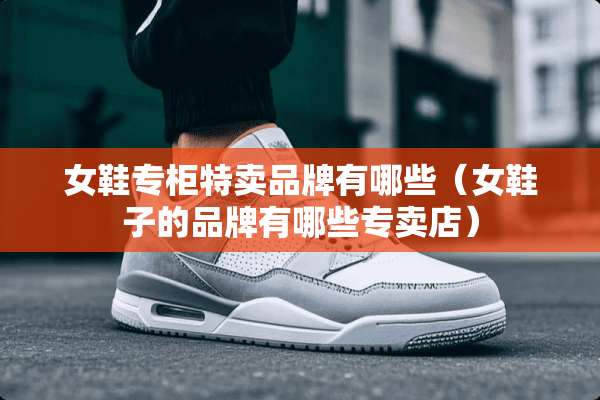 女鞋专柜特卖品牌有哪些（女鞋子的品牌有哪些专卖店）
