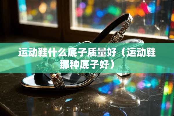运动鞋什么底子质量好（运动鞋那种底子好）