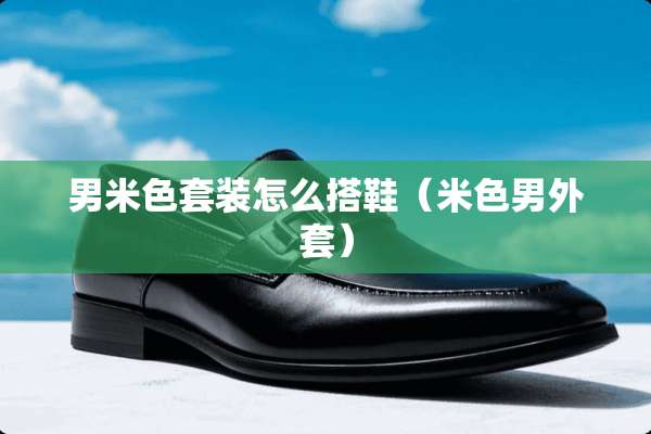 男米色套装怎么搭鞋（米色男外套）