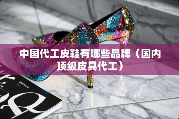 中国代工皮鞋有哪些品牌（国内**皮具代工）