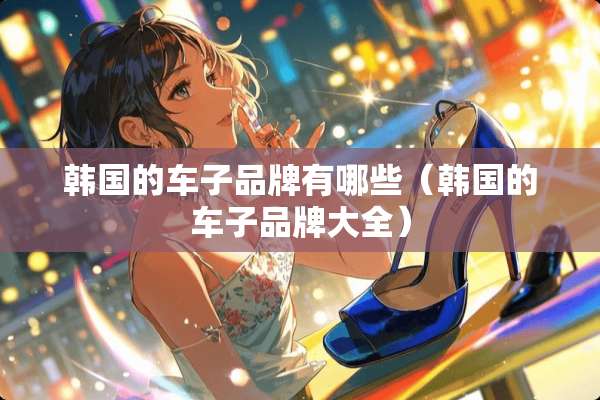 韩国的车子品牌有哪些（韩国的车子品牌大全）