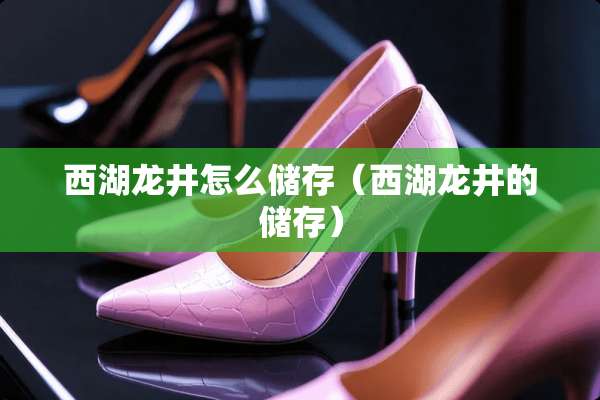 西湖龙井怎么储存（西湖龙井的储存）