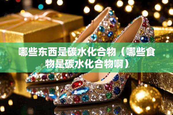 哪些东西是碳水化合物（哪些食物是碳水化合物啊）
