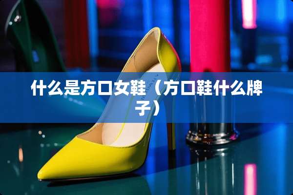 什么是方口女鞋（方口鞋什么牌子）