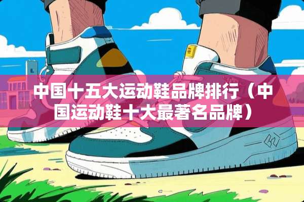 中国十五大运动鞋品牌排行（中国运动鞋十大最著名品牌）