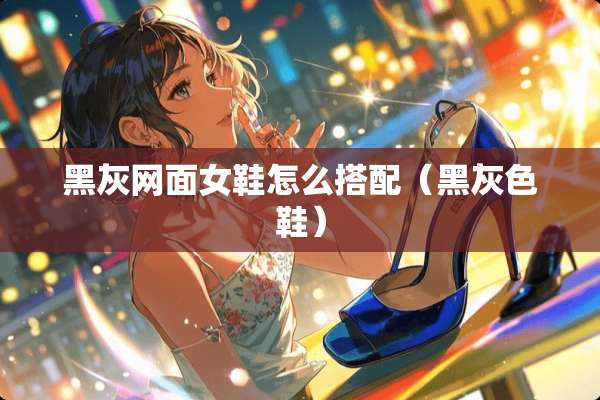 黑灰网面女鞋怎么搭配（黑灰色鞋）