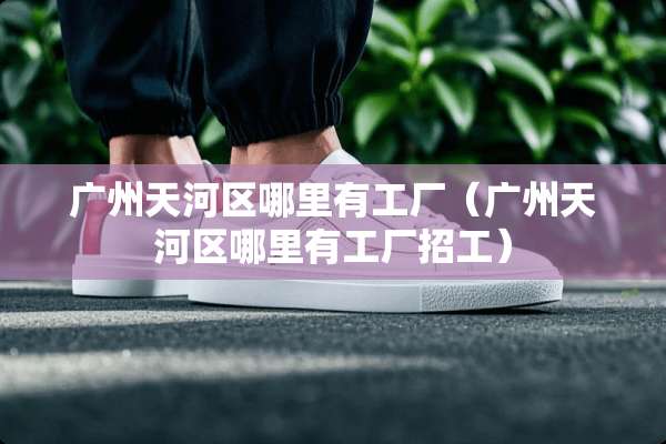 广州天河区哪里有工厂（广州天河区哪里有工厂招工）