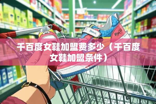 千百度女鞋加盟费多少（千百度女鞋加盟条件）
