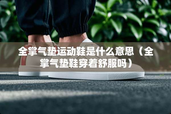 全掌气垫运动鞋是什么意思（全掌气垫鞋穿着舒服吗）