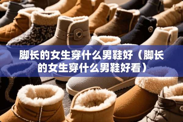 脚长的女生穿什么男鞋好（脚长的女生穿什么男鞋好看）