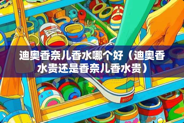 迪奥香奈儿香水哪个好（迪奥香水贵还是香奈儿香水贵）