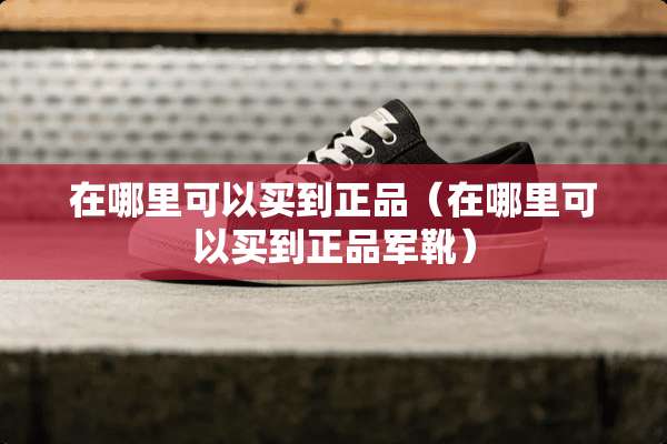 在哪里可以买到正品（在哪里可以买到正品军靴）