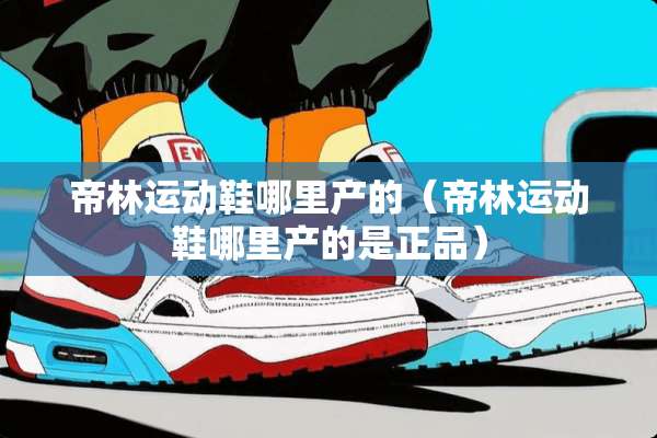 帝林运动鞋哪里产的(帝林运动鞋哪里产的是正品) 帝林运动鞋哪里产的(帝林运动鞋哪里产的是正品)