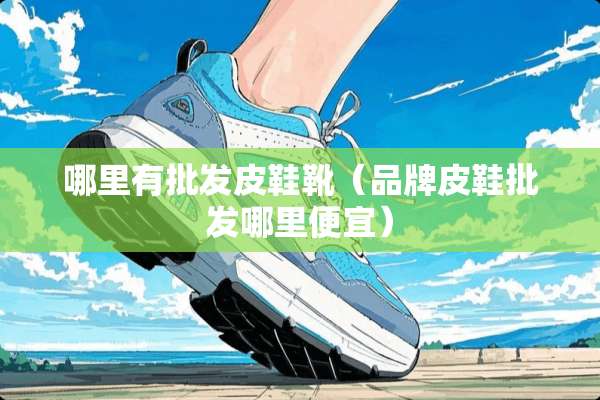 哪里有批发皮鞋靴（品牌皮鞋批发哪里便宜）