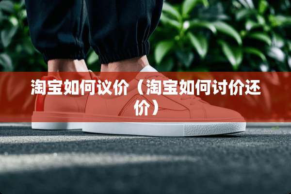 淘宝如何议价（淘宝如何讨价还价）