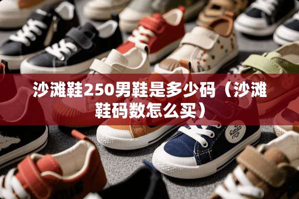 沙滩鞋250男鞋是多少码（沙滩鞋码数怎么买）