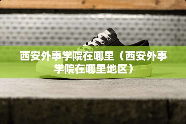 西安外事学院在哪里（西安外事学院在哪里地区）